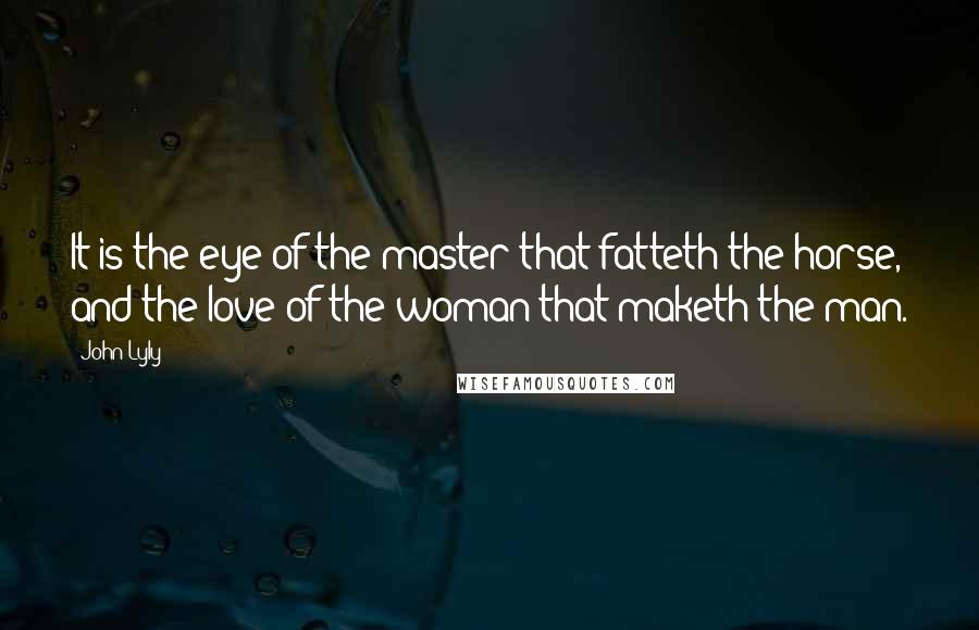 John Lyly Quotes: It is the eye of the master that fatteth the horse, and the love of the woman that maketh the man.