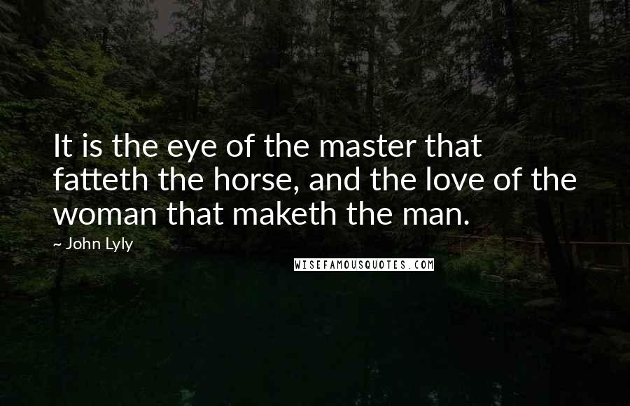 John Lyly Quotes: It is the eye of the master that fatteth the horse, and the love of the woman that maketh the man.