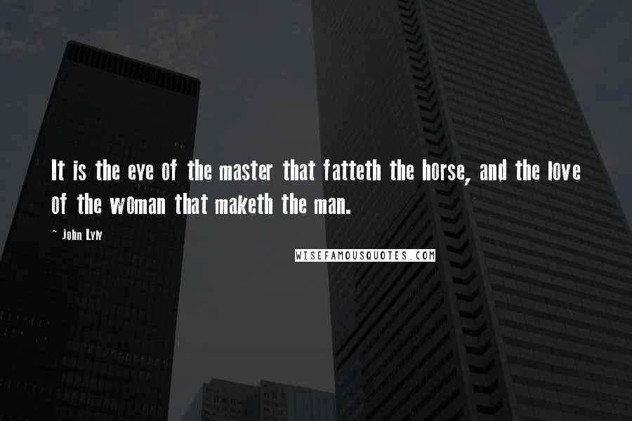 John Lyly Quotes: It is the eye of the master that fatteth the horse, and the love of the woman that maketh the man.