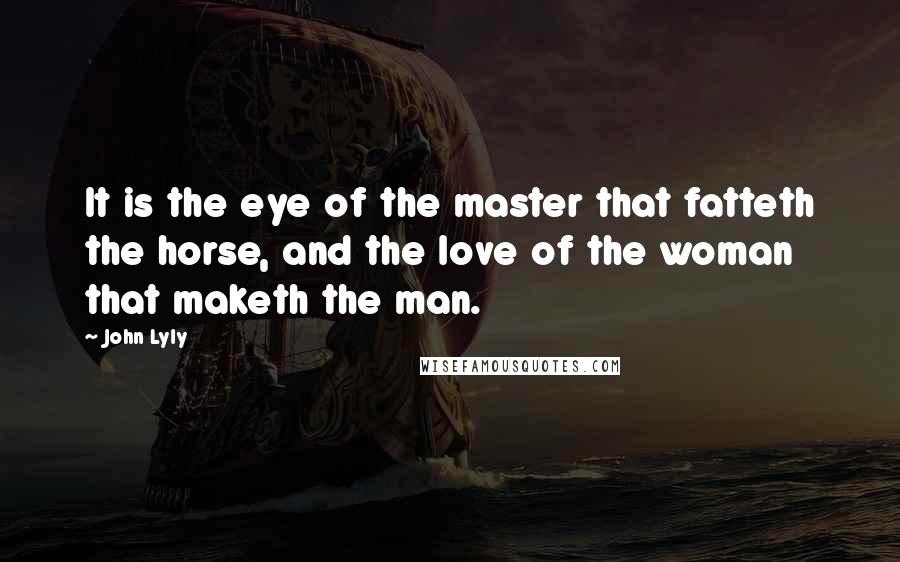 John Lyly Quotes: It is the eye of the master that fatteth the horse, and the love of the woman that maketh the man.