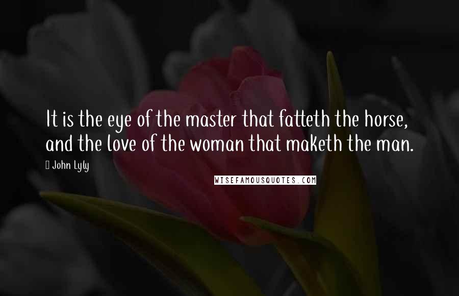 John Lyly Quotes: It is the eye of the master that fatteth the horse, and the love of the woman that maketh the man.