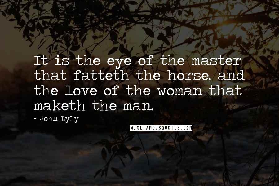 John Lyly Quotes: It is the eye of the master that fatteth the horse, and the love of the woman that maketh the man.