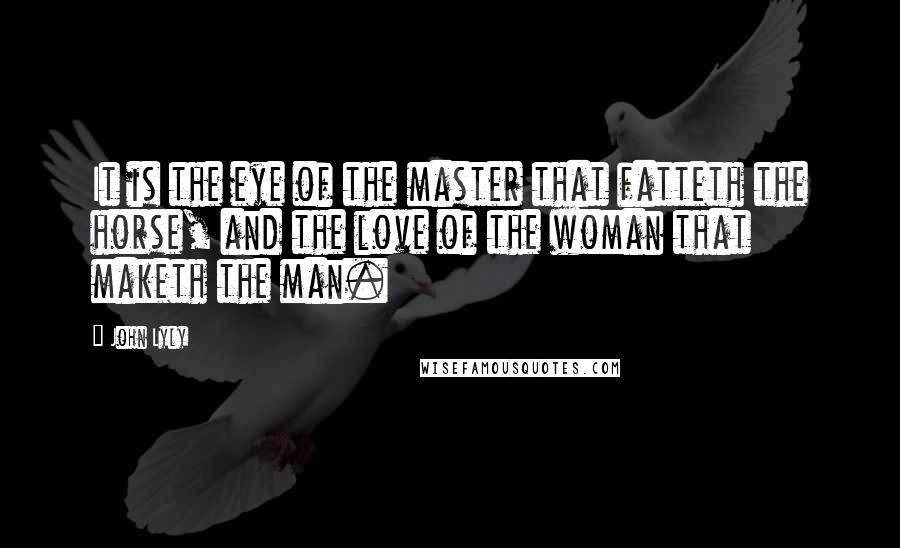 John Lyly Quotes: It is the eye of the master that fatteth the horse, and the love of the woman that maketh the man.