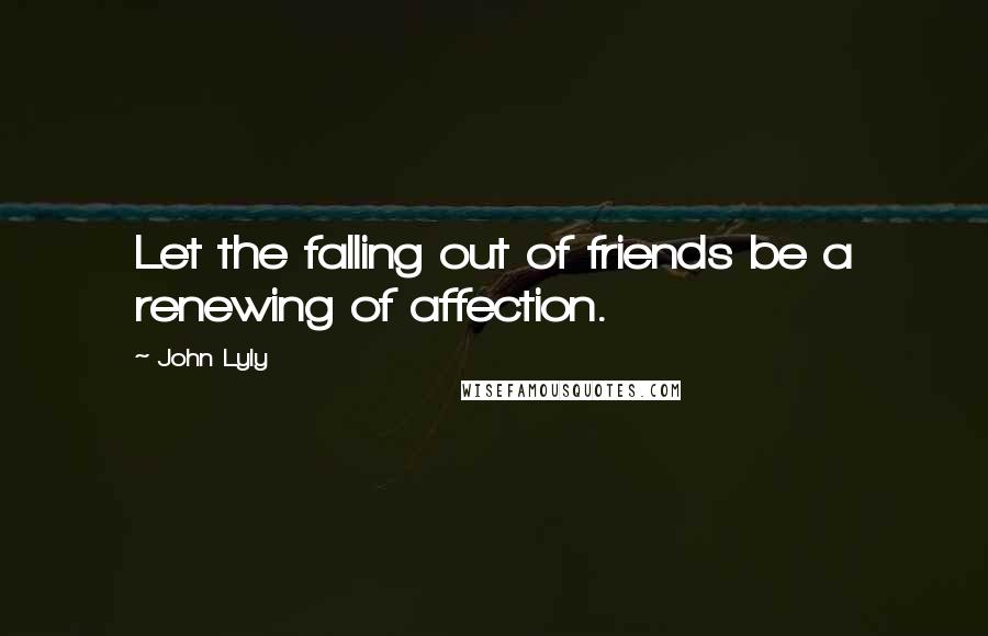 John Lyly Quotes: Let the falling out of friends be a renewing of affection.