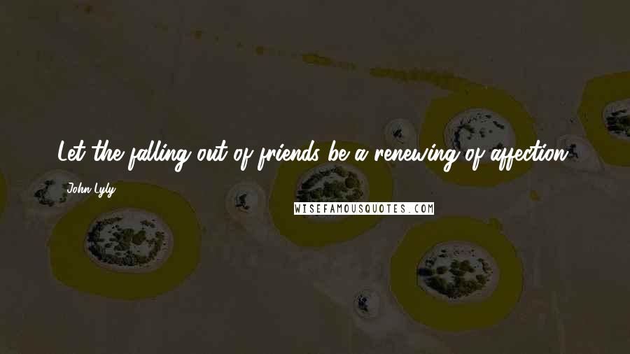 John Lyly Quotes: Let the falling out of friends be a renewing of affection.