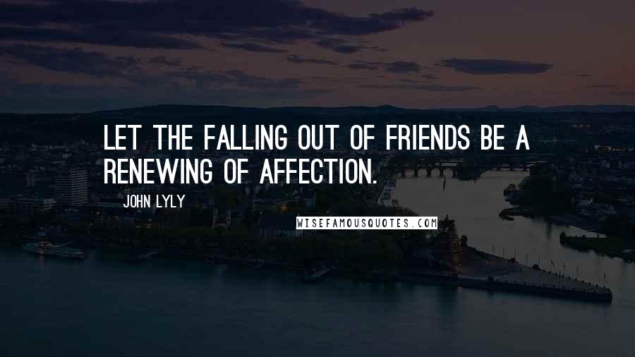 John Lyly Quotes: Let the falling out of friends be a renewing of affection.