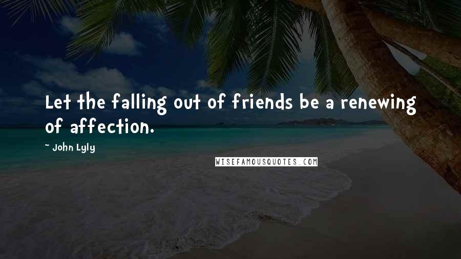 John Lyly Quotes: Let the falling out of friends be a renewing of affection.