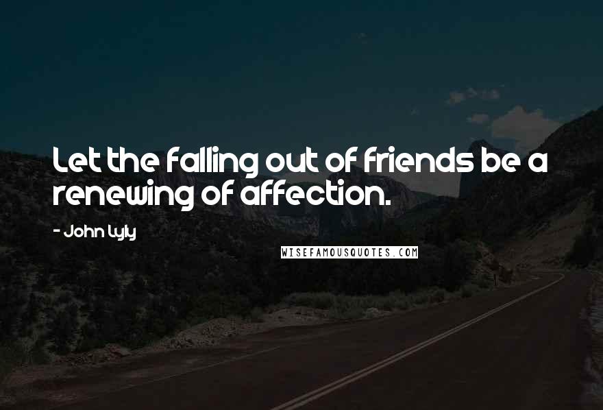 John Lyly Quotes: Let the falling out of friends be a renewing of affection.