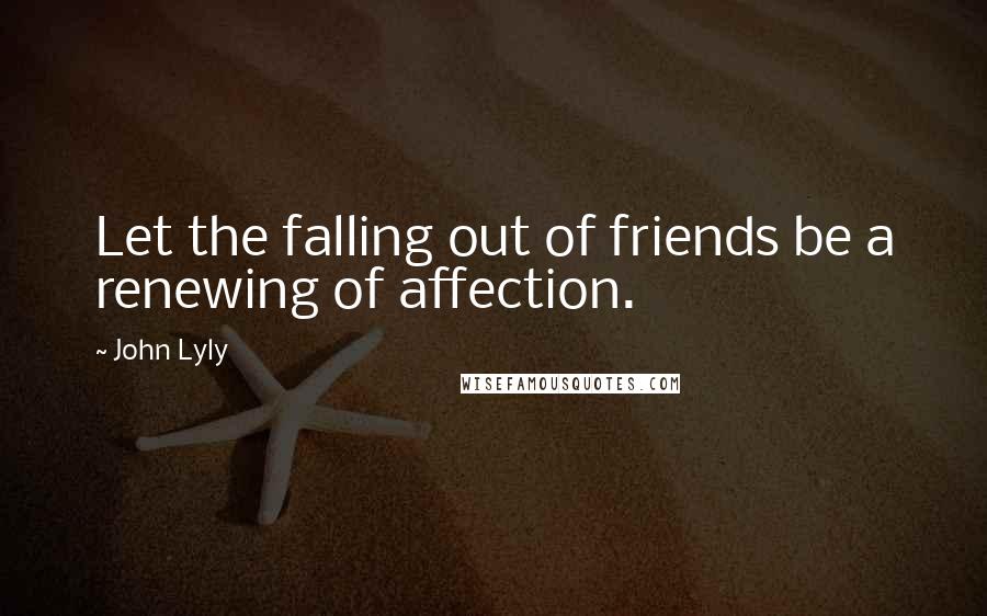 John Lyly Quotes: Let the falling out of friends be a renewing of affection.