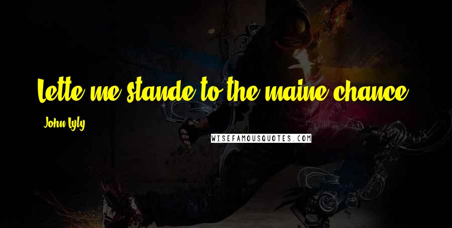 John Lyly Quotes: Lette me stande to the maine chance.