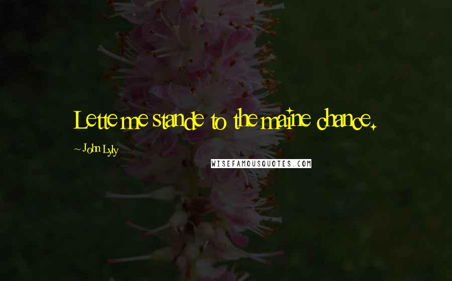 John Lyly Quotes: Lette me stande to the maine chance.
