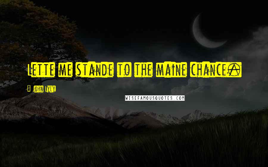 John Lyly Quotes: Lette me stande to the maine chance.