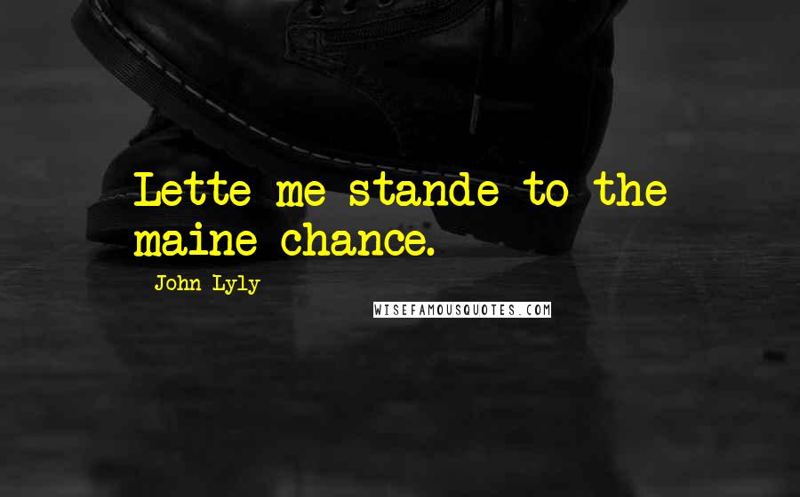 John Lyly Quotes: Lette me stande to the maine chance.