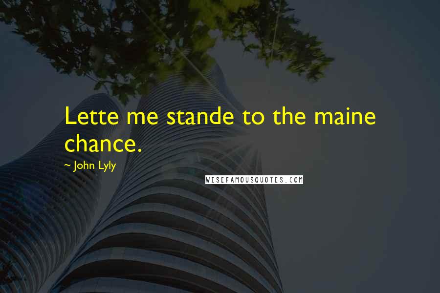John Lyly Quotes: Lette me stande to the maine chance.