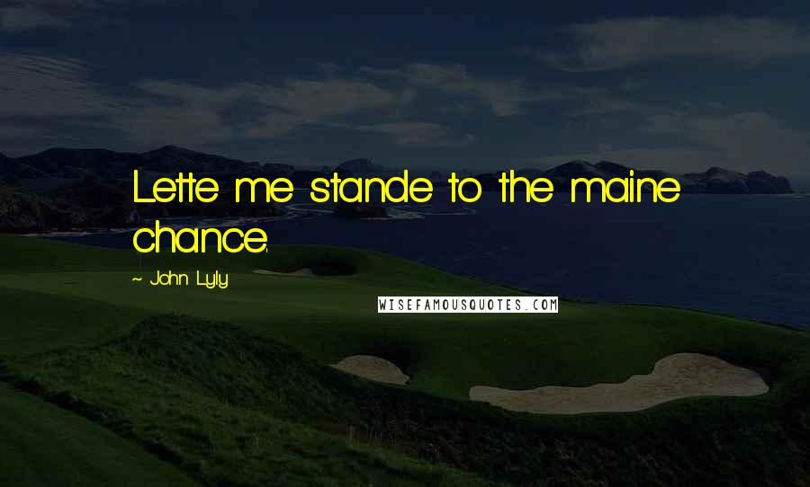 John Lyly Quotes: Lette me stande to the maine chance.
