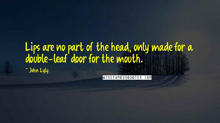 John Lyly Quotes: Lips are no part of the head, only made for a double-leaf door for the mouth.