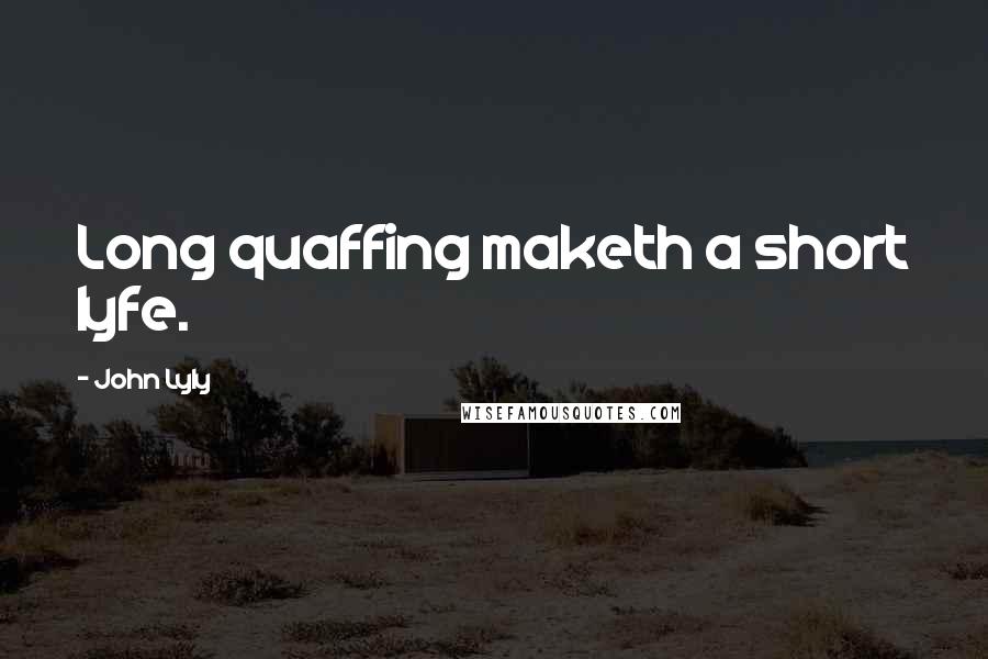 John Lyly Quotes: Long quaffing maketh a short lyfe.