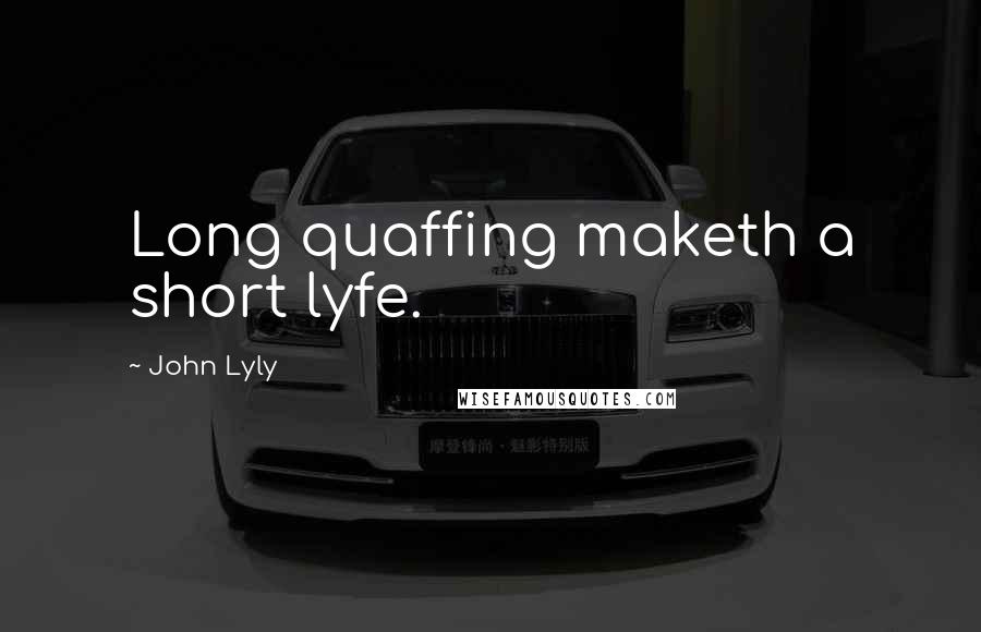 John Lyly Quotes: Long quaffing maketh a short lyfe.