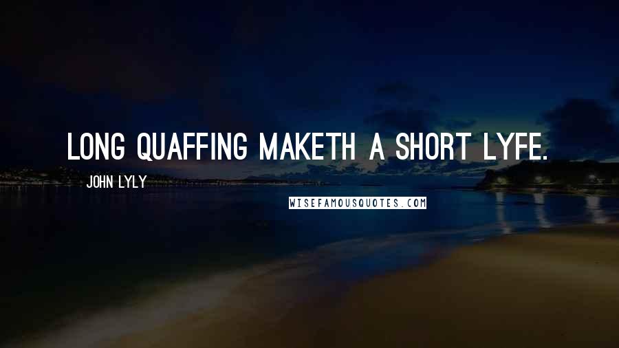 John Lyly Quotes: Long quaffing maketh a short lyfe.