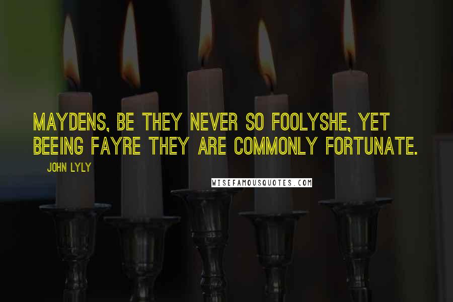 John Lyly Quotes: Maydens, be they never so foolyshe, yet beeing fayre they are commonly fortunate.