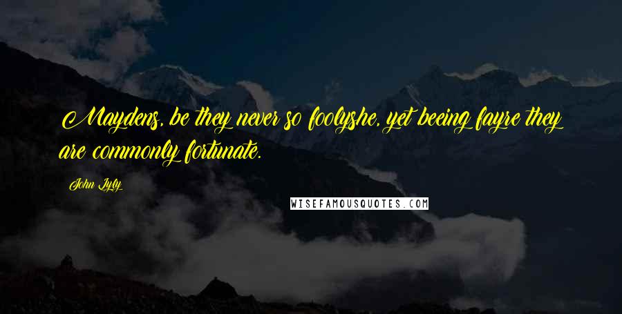 John Lyly Quotes: Maydens, be they never so foolyshe, yet beeing fayre they are commonly fortunate.