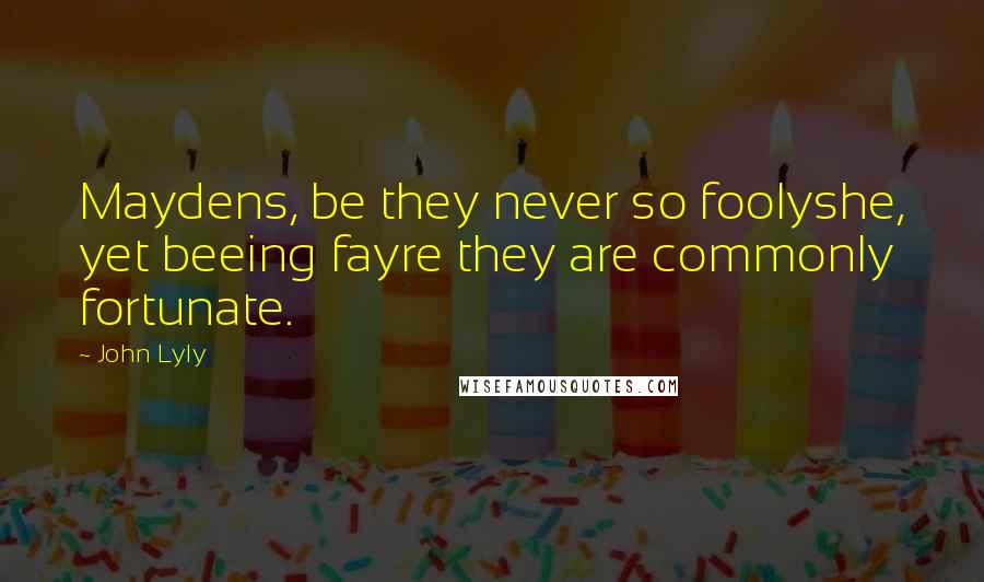 John Lyly Quotes: Maydens, be they never so foolyshe, yet beeing fayre they are commonly fortunate.