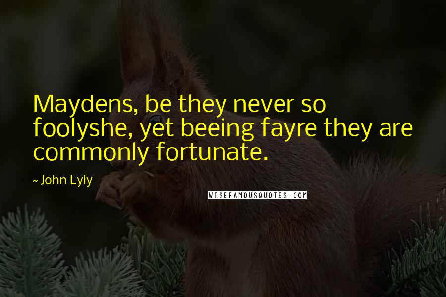 John Lyly Quotes: Maydens, be they never so foolyshe, yet beeing fayre they are commonly fortunate.
