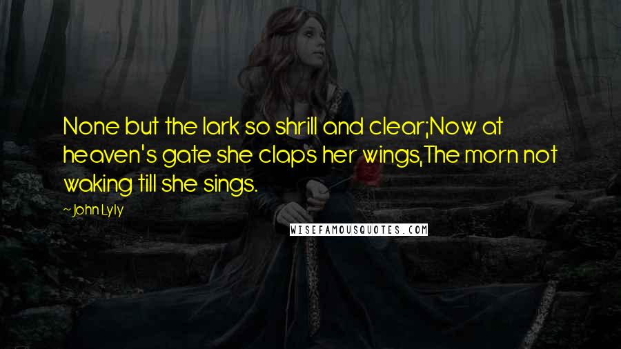 John Lyly Quotes: None but the lark so shrill and clear;Now at heaven's gate she claps her wings,The morn not waking till she sings.