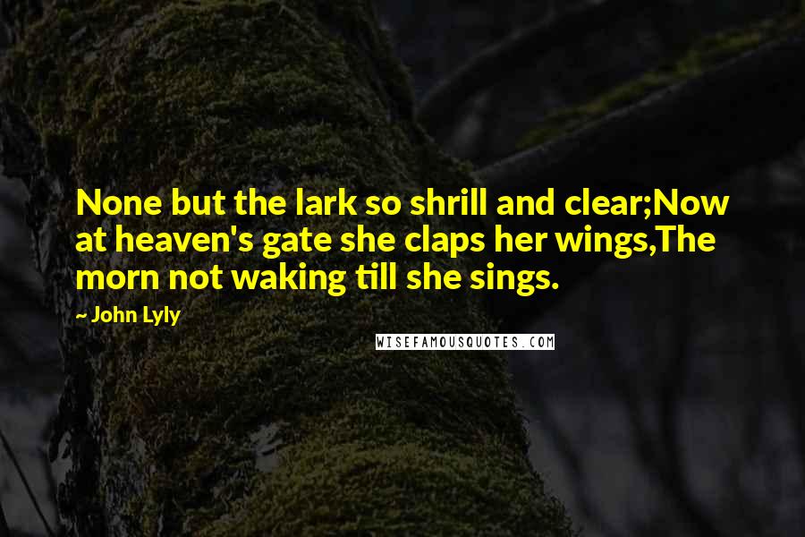 John Lyly Quotes: None but the lark so shrill and clear;Now at heaven's gate she claps her wings,The morn not waking till she sings.