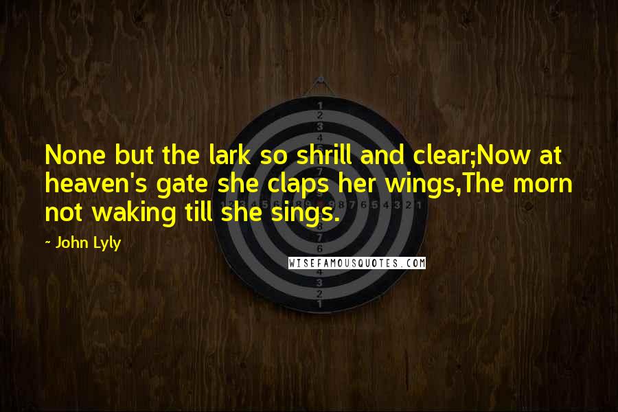 John Lyly Quotes: None but the lark so shrill and clear;Now at heaven's gate she claps her wings,The morn not waking till she sings.