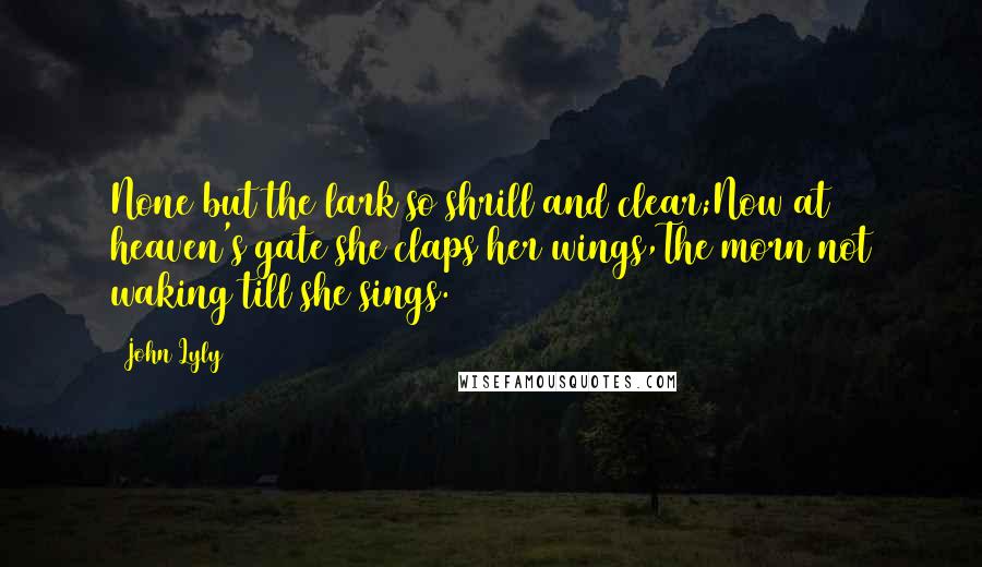 John Lyly Quotes: None but the lark so shrill and clear;Now at heaven's gate she claps her wings,The morn not waking till she sings.