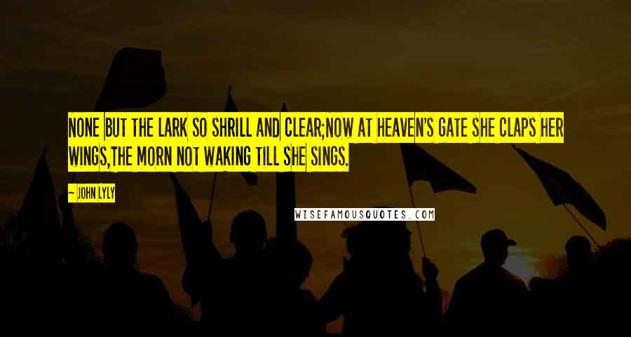 John Lyly Quotes: None but the lark so shrill and clear;Now at heaven's gate she claps her wings,The morn not waking till she sings.