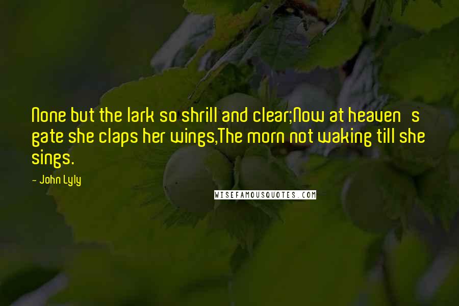 John Lyly Quotes: None but the lark so shrill and clear;Now at heaven's gate she claps her wings,The morn not waking till she sings.