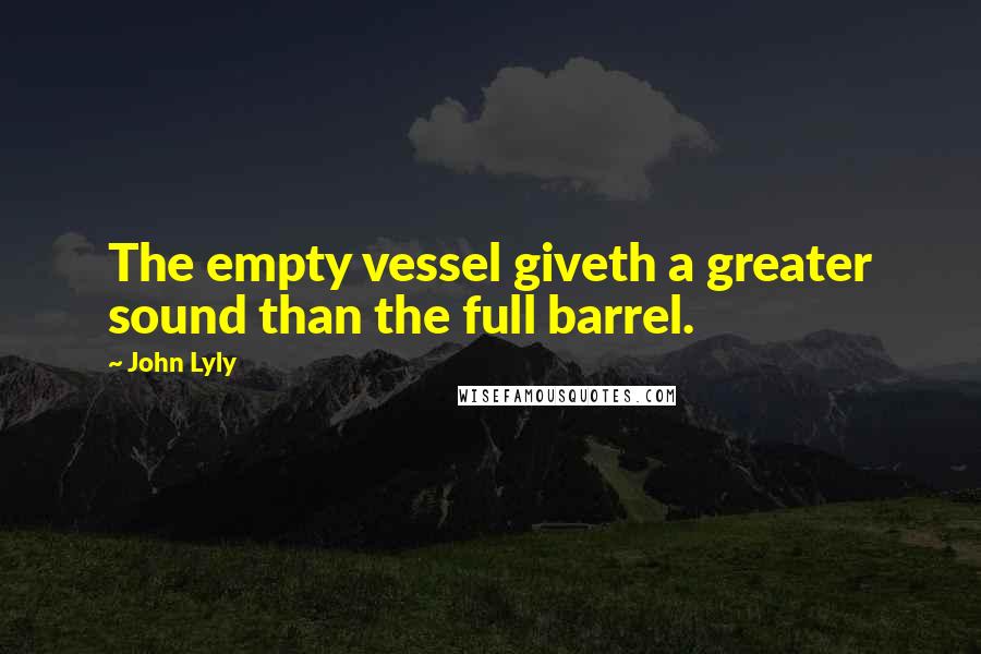 John Lyly Quotes: The empty vessel giveth a greater sound than the full barrel.