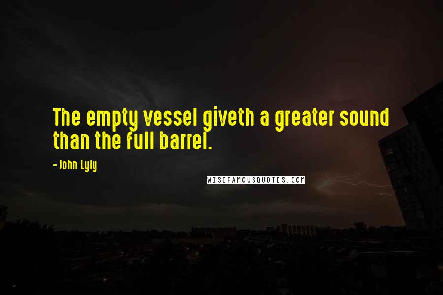 John Lyly Quotes: The empty vessel giveth a greater sound than the full barrel.