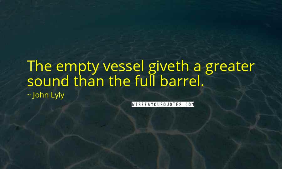 John Lyly Quotes: The empty vessel giveth a greater sound than the full barrel.