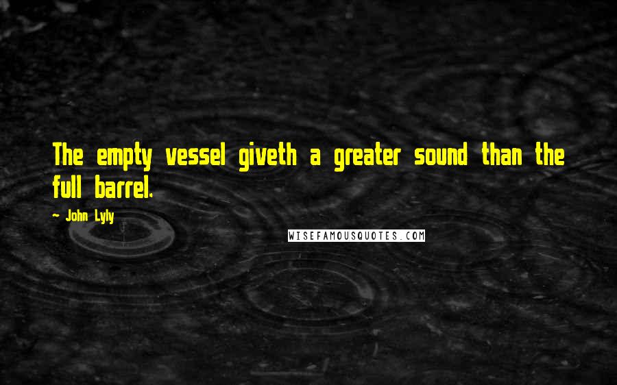 John Lyly Quotes: The empty vessel giveth a greater sound than the full barrel.