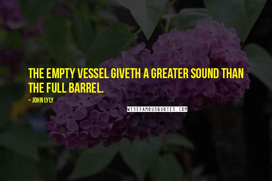 John Lyly Quotes: The empty vessel giveth a greater sound than the full barrel.