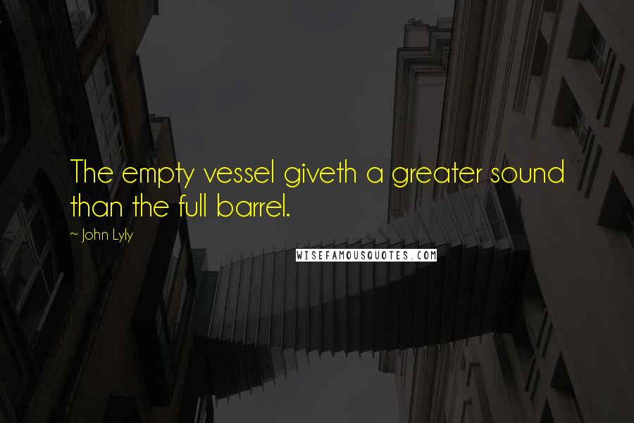 John Lyly Quotes: The empty vessel giveth a greater sound than the full barrel.