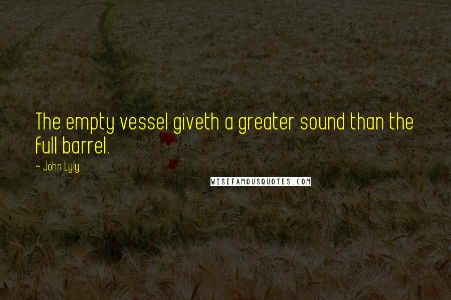 John Lyly Quotes: The empty vessel giveth a greater sound than the full barrel.