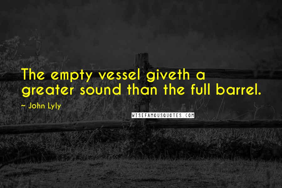 John Lyly Quotes: The empty vessel giveth a greater sound than the full barrel.