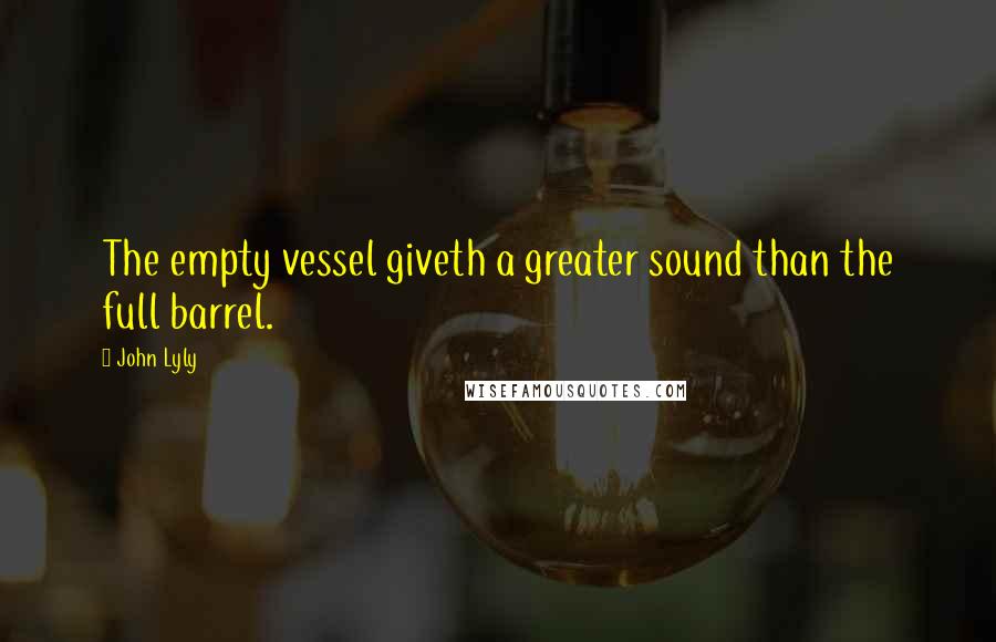 John Lyly Quotes: The empty vessel giveth a greater sound than the full barrel.