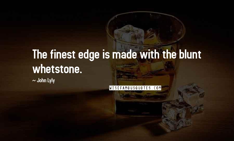 John Lyly Quotes: The finest edge is made with the blunt whetstone.