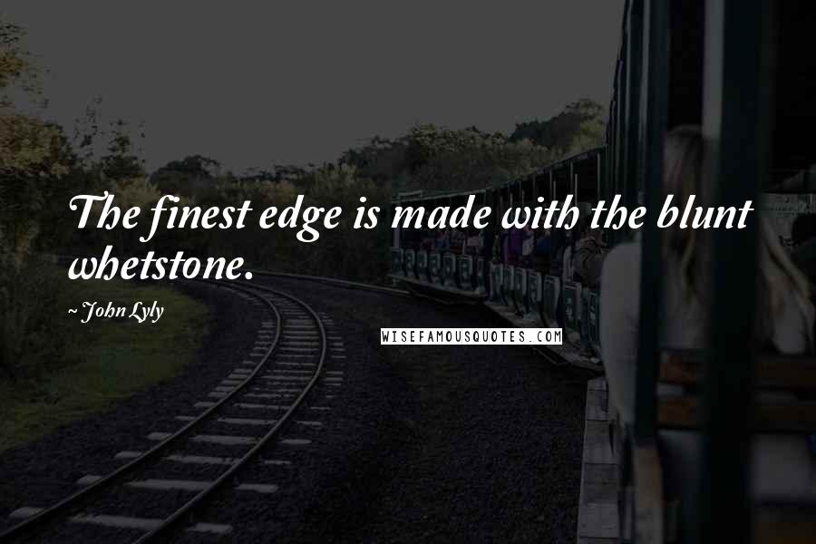 John Lyly Quotes: The finest edge is made with the blunt whetstone.