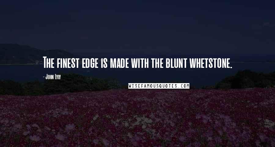 John Lyly Quotes: The finest edge is made with the blunt whetstone.