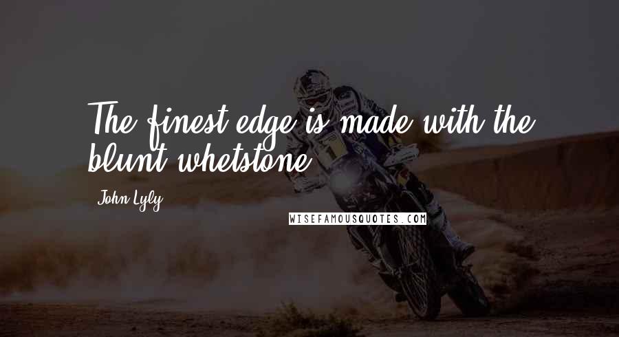 John Lyly Quotes: The finest edge is made with the blunt whetstone.