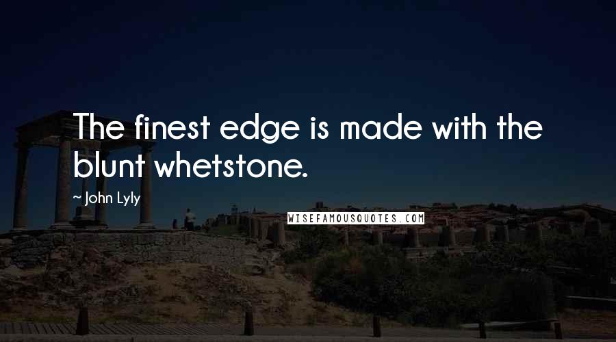 John Lyly Quotes: The finest edge is made with the blunt whetstone.