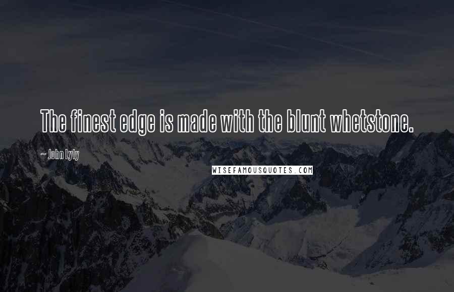 John Lyly Quotes: The finest edge is made with the blunt whetstone.