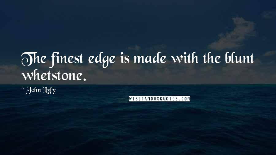 John Lyly Quotes: The finest edge is made with the blunt whetstone.