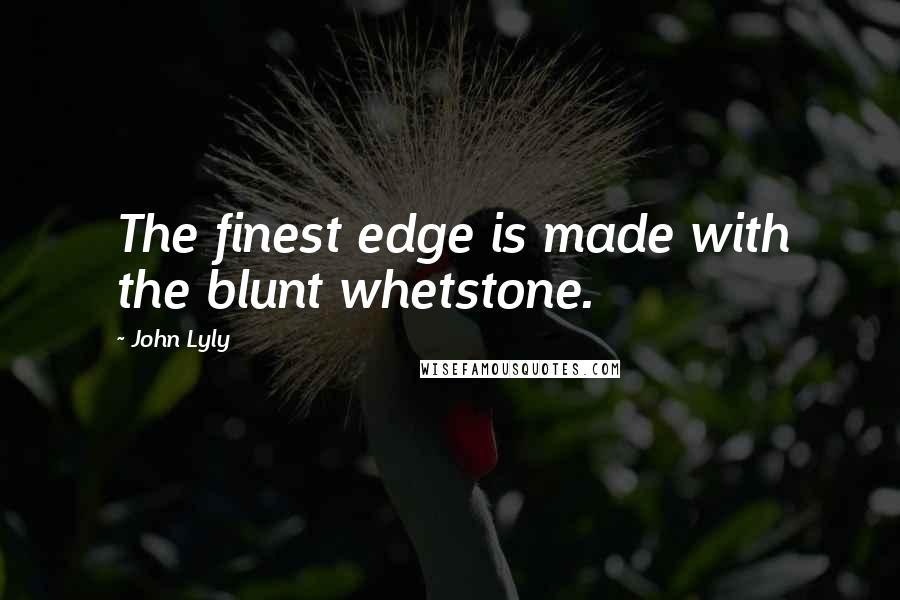 John Lyly Quotes: The finest edge is made with the blunt whetstone.